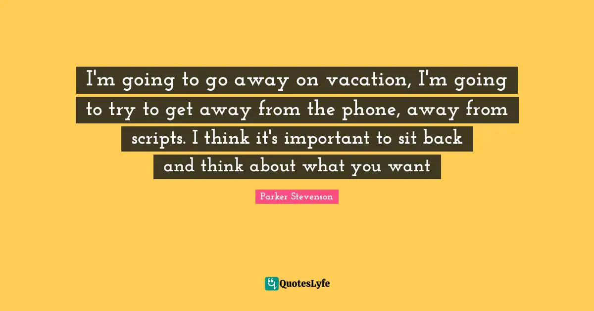 Scripts Quotes: "I'm going to go away on vacation, I'm going to try to get away from the phone, away from scripts. I think it's important to sit back and think about what you want"