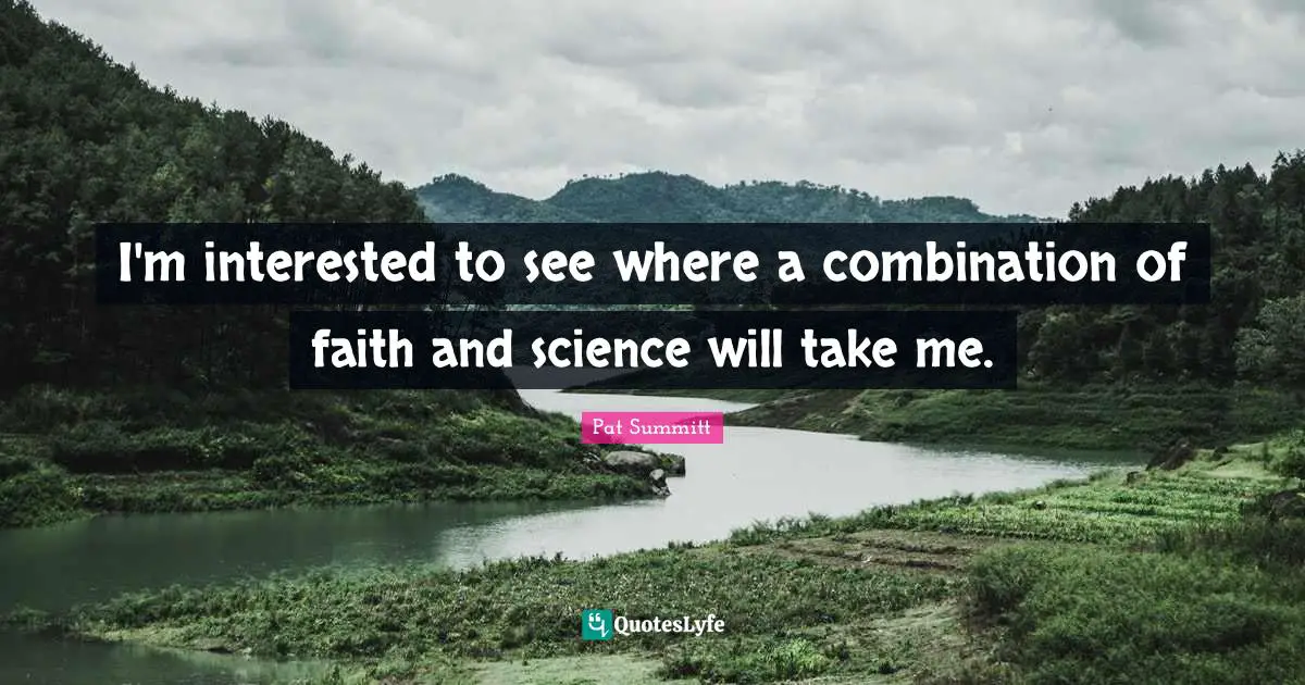 I'm interested to see where a combination of faith and science will take me.