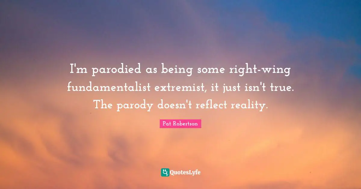 Extremist Quotes: "I'm parodied as being some right-wing fundamentalist extremist, it just isn't true. The parody doesn't reflect reality."