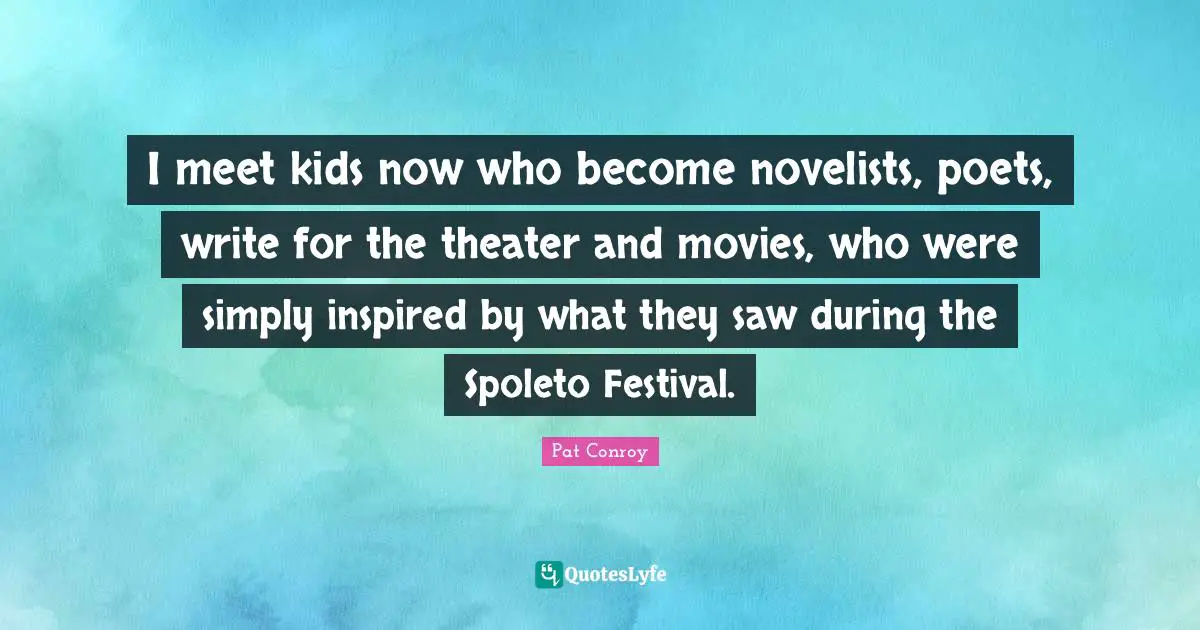 I meet kids now who become novelists, poets, write for the theater and movies, who were simply inspired by what they saw during the Spoleto Festival.