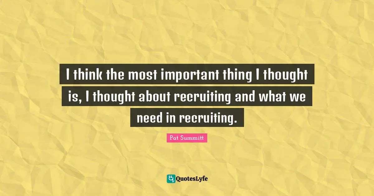 I think the most important thing I thought is, I thought about recruiting and what we need in recruiting.