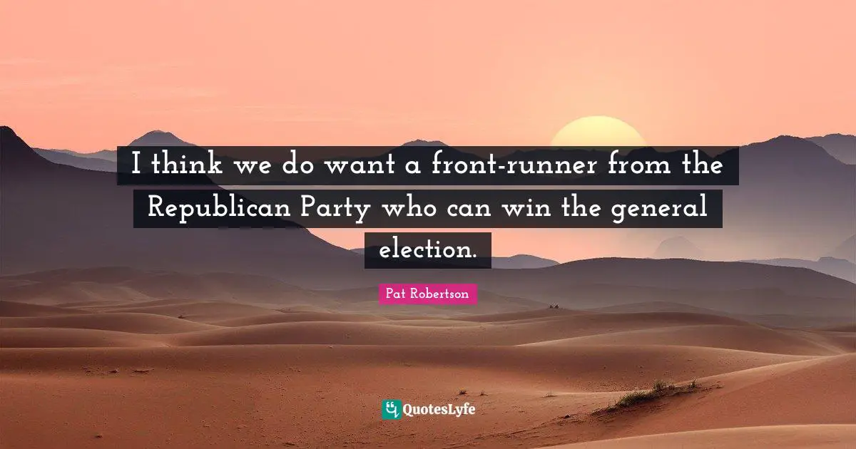 I think we do want a front-runner from the Republican Party who can win the general election.