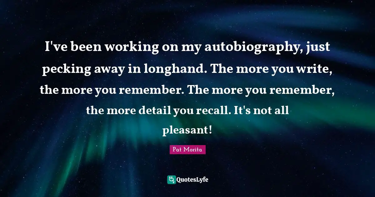 Pat Morita Quotes: "I've been working on my autobiography, just pecking away in longhand. The more you write, the more you remember. The more you remember, the more detail you recall. It's not all pleasant!"