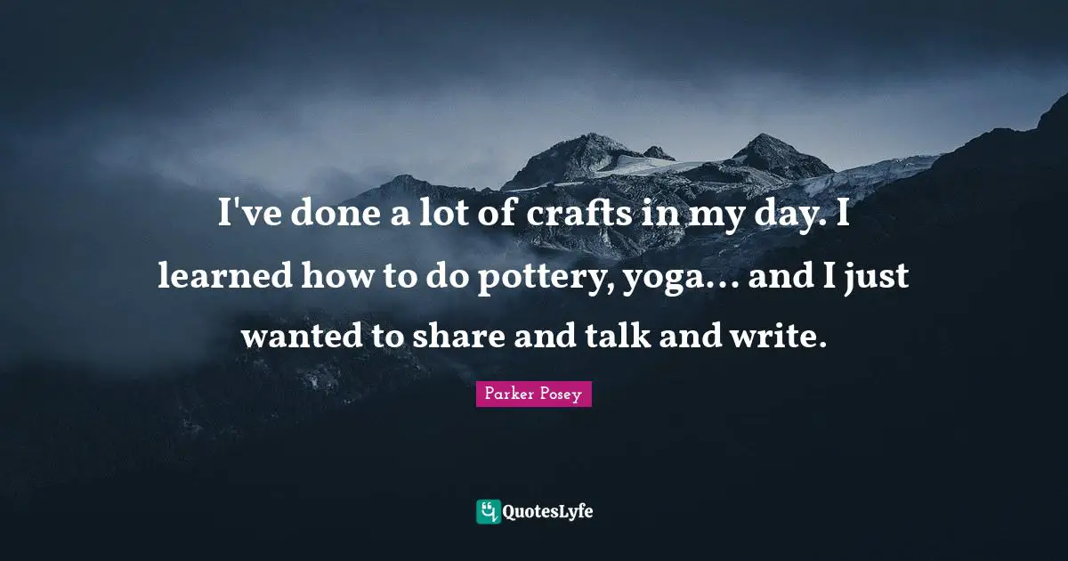I've done a lot of crafts in my day. I learned how to do pottery, yoga... and I just wanted to share and talk and write.