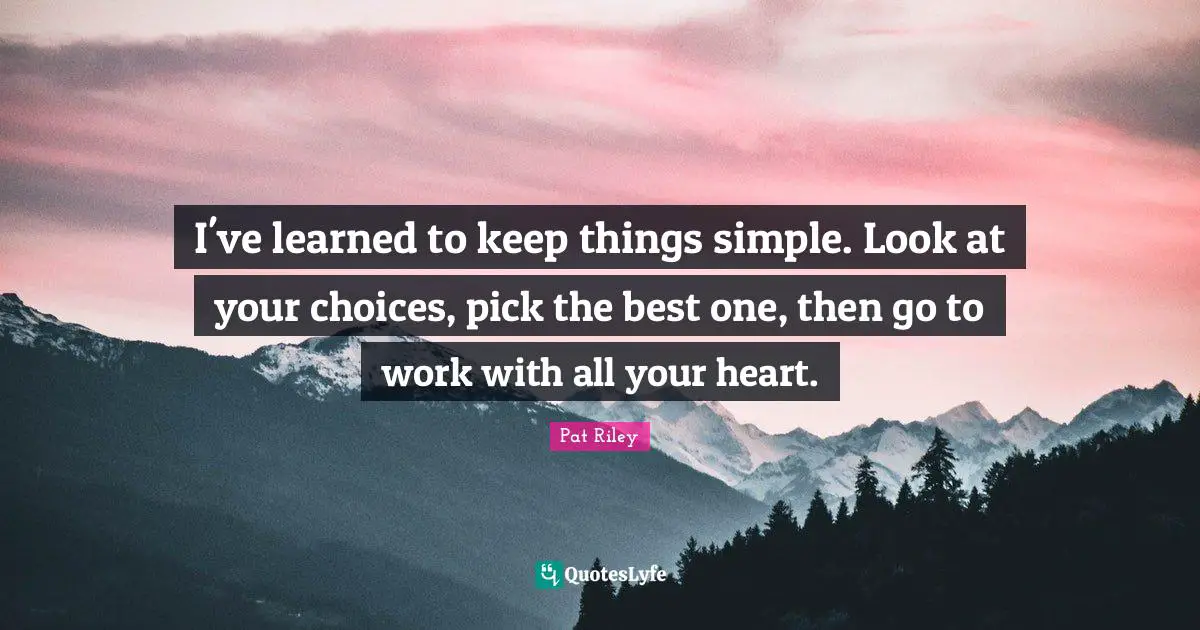 A.M. Riley Quotes: "I've learned to keep things simple. Look at your choices, pick the best one, then go to work with all your heart."