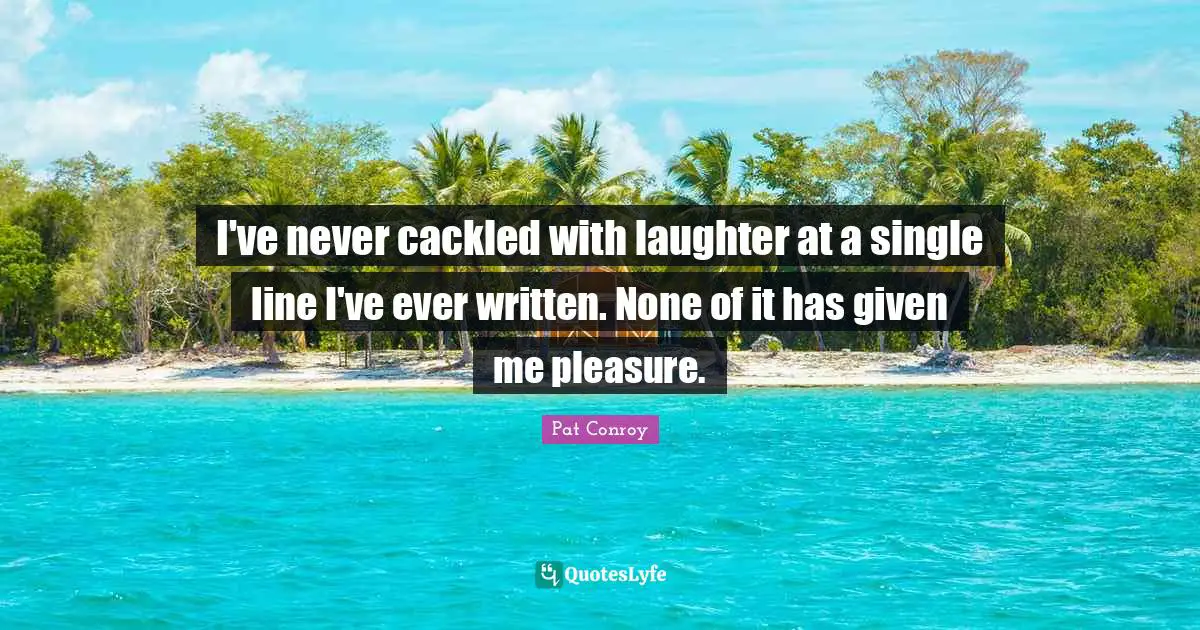 I've never cackled with laughter at a single line I've ever written. None of it has given me pleasure.