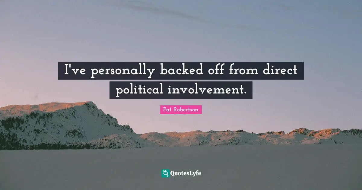 I've personally backed off from direct political involvement.