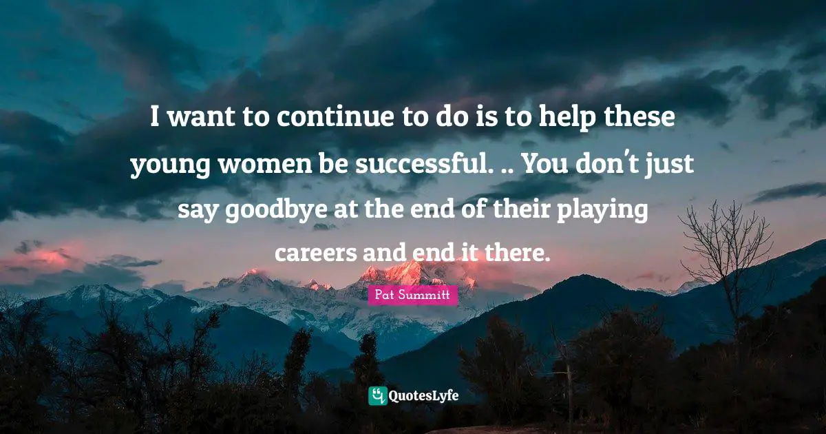 I want to continue to do is to help these young women be successful. .. You don't just say goodbye at the end of their playing careers and end it there.