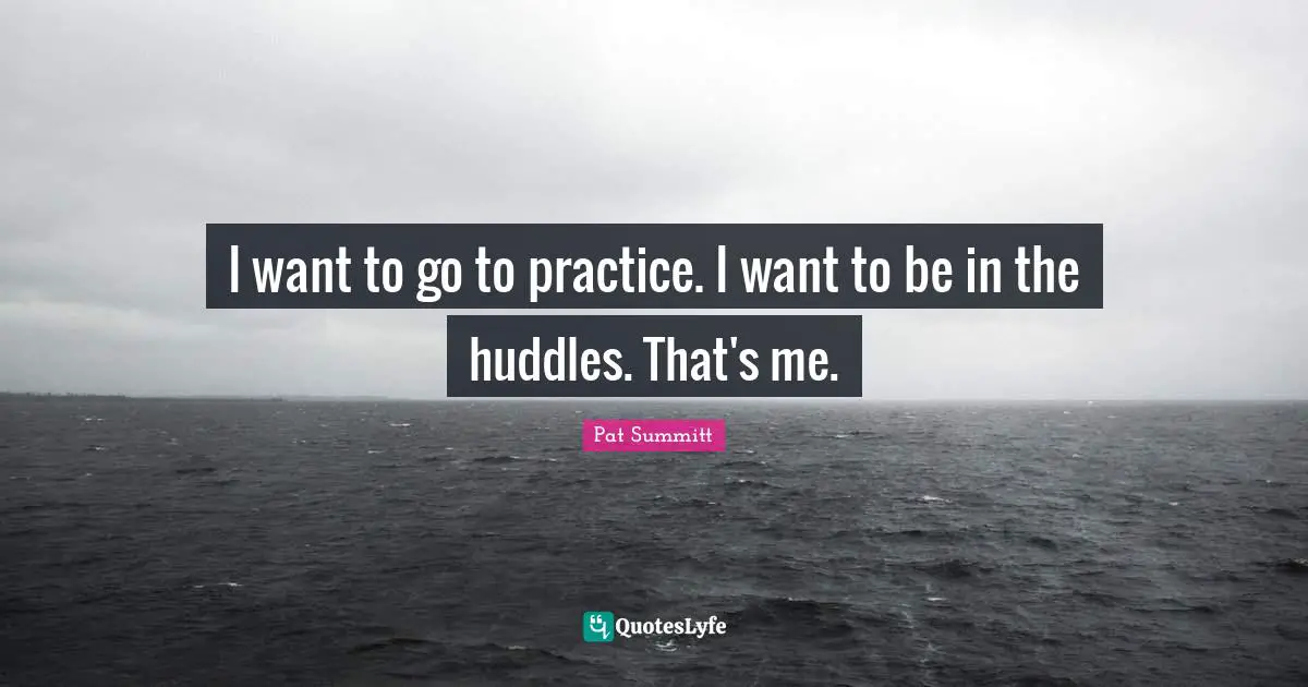 I want to go to practice. I want to be in the huddles. That's me.