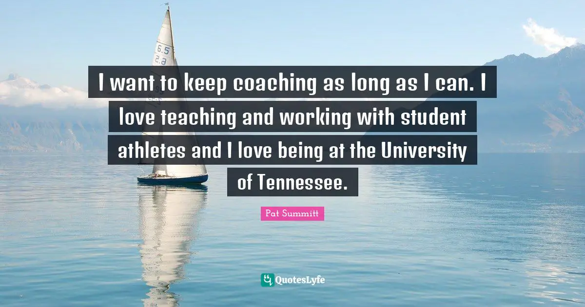I want to keep coaching as long as I can. I love teaching and working with student athletes and I love being at the University of Tennessee.