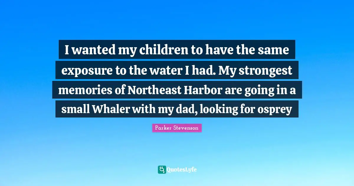 I wanted my children to have the same exposure to the water I had. My strongest memories of Northeast Harbor are going in a small Whaler with my dad, looking for osprey