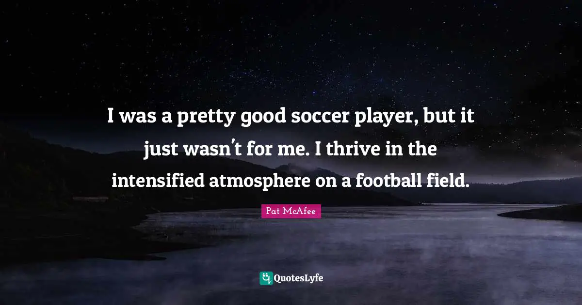 I was a pretty good soccer player, but it just wasn't for me. I thrive in the intensified atmosphere on a football field.