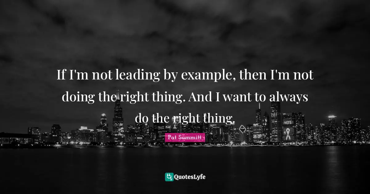 Pat Summitt Quotes: If I'm not leading by example, then I'm not doing the right thing. And I want to always do the right thing.