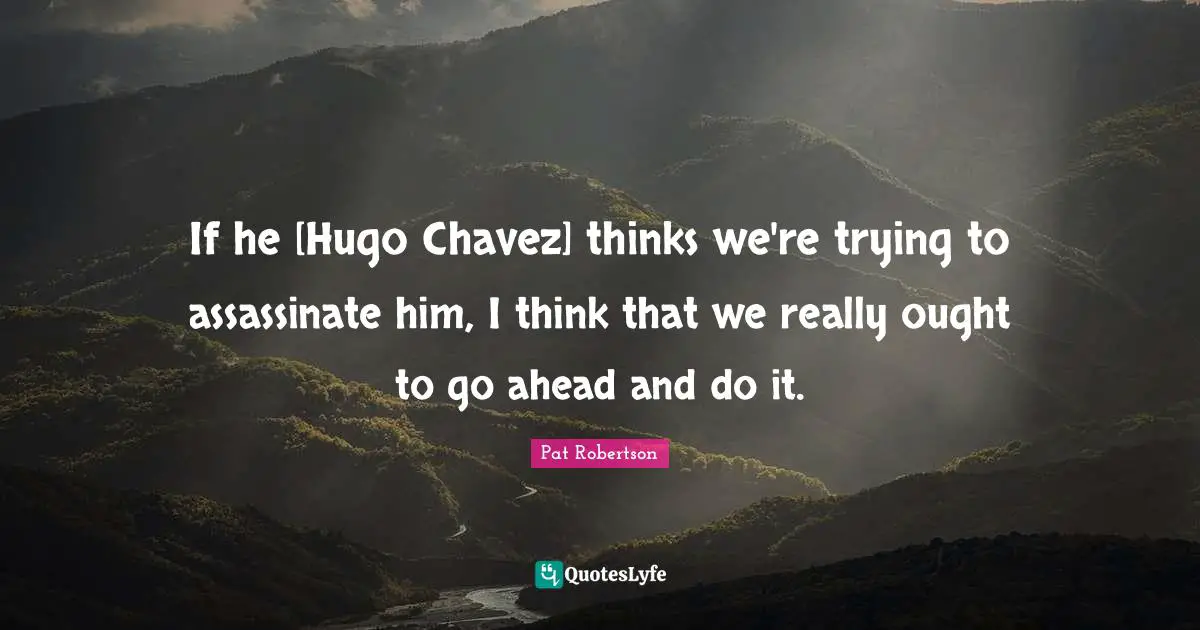 Pat Robertson Quotes: "If he [Hugo Chavez] thinks we're trying to assassinate him, I think that we really ought to go ahead and do it."