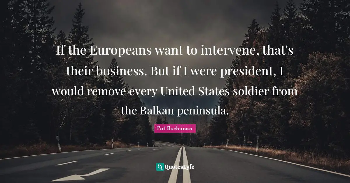 President Quotes: "If the Europeans want to intervene, that's their business. But if I were president, I would remove every United States soldier from the Balkan peninsula."