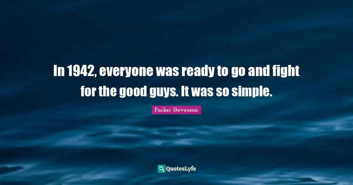 In 1942, everyone was ready to go and fight for the good guys. It was so simple.