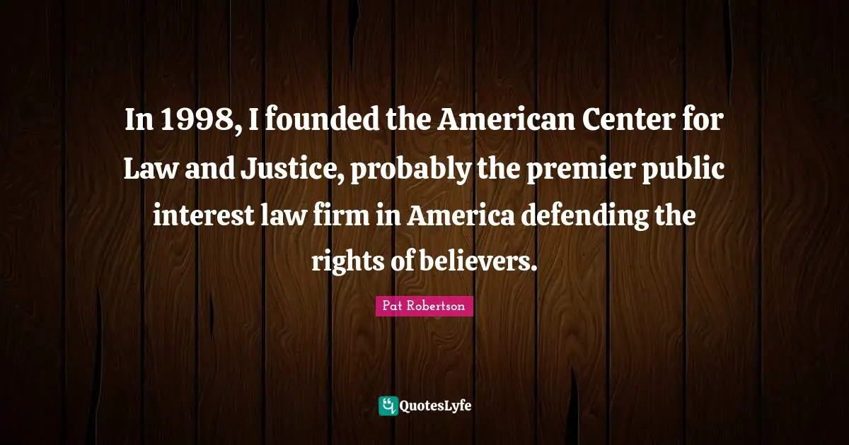 Pat Robertson Quotes: "In 1998, I founded the American Center for Law and Justice, probably the premier public interest law firm in America defending the rights of believers."