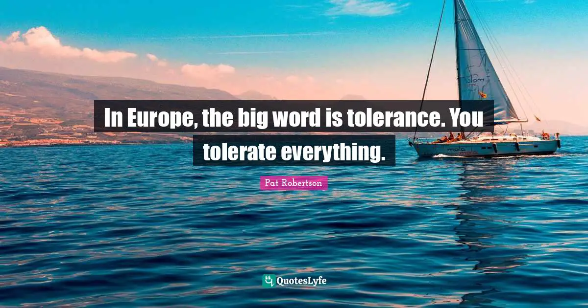 In Europe, the big word is tolerance. You tolerate everything.