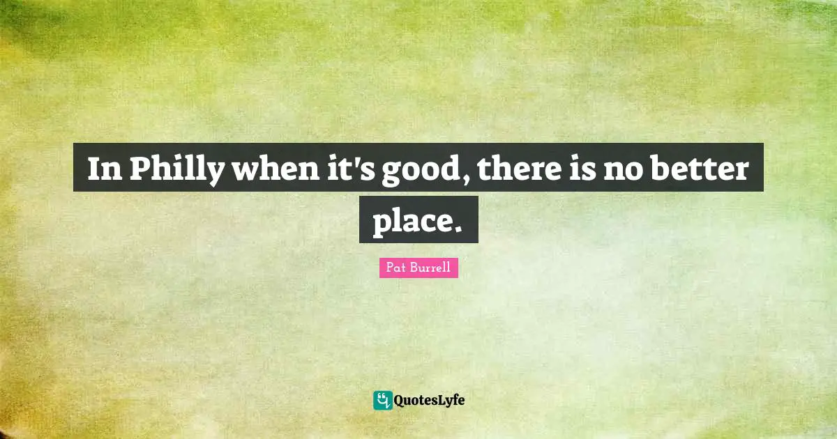 In Philly when it's good, there is no better place.