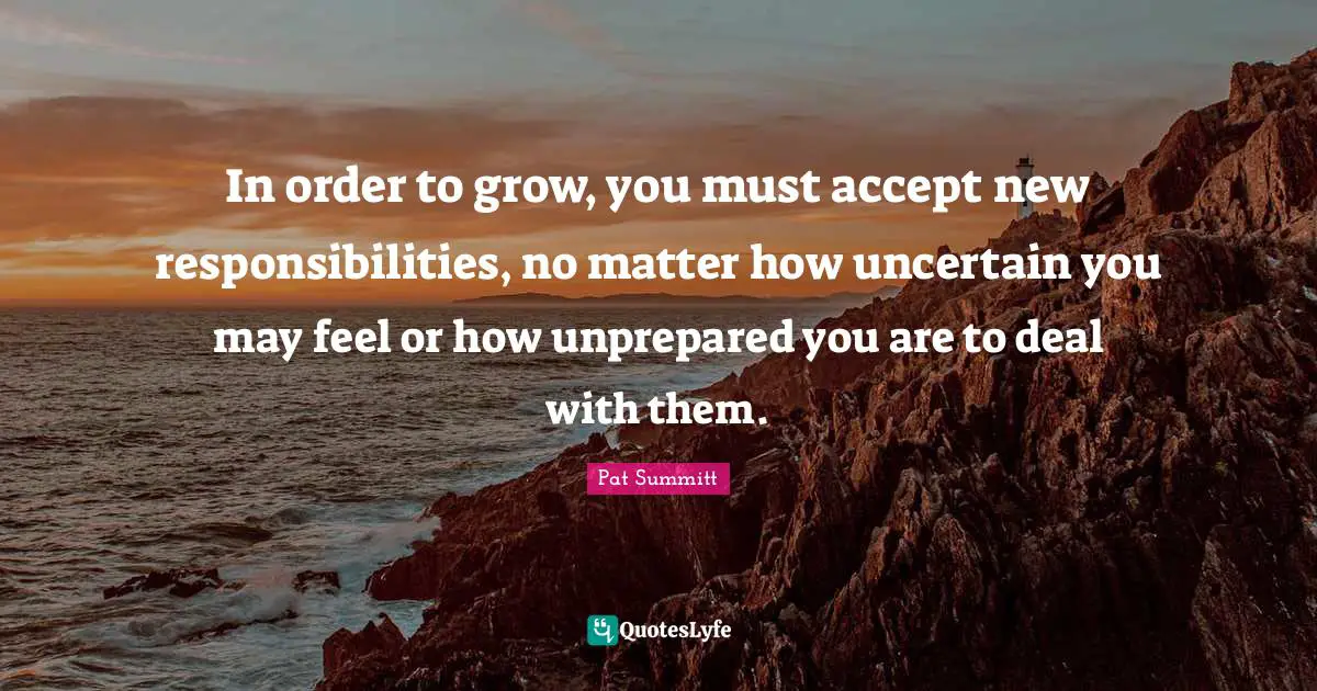 Uncertain Quotes: "In order to grow, you must accept new responsibilities, no matter how uncertain you may feel or how unprepared you are to deal with them."