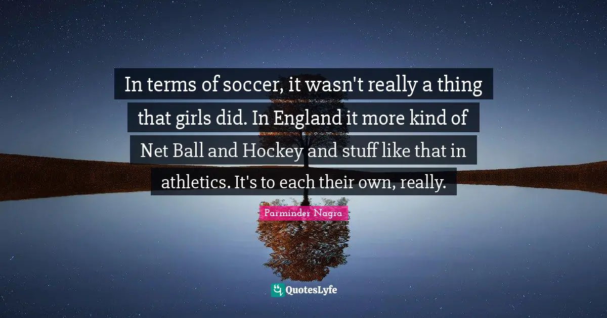 In terms of soccer, it wasn't really a thing that girls did. In England it more kind of Net Ball and Hockey and stuff like that in athletics. It's to each their own, really.