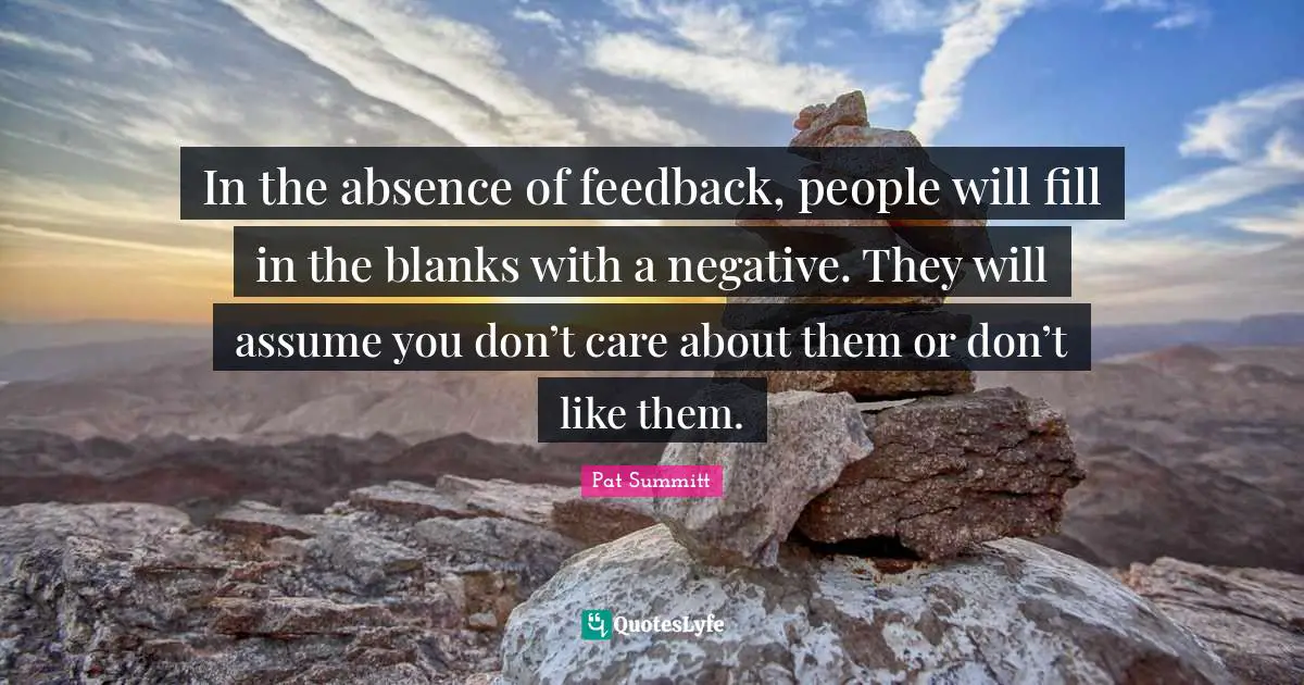 People Quotes: "In the absence of feedback, people will fill in the blanks with a negative. They will assume you don’t care about them or don’t like them."