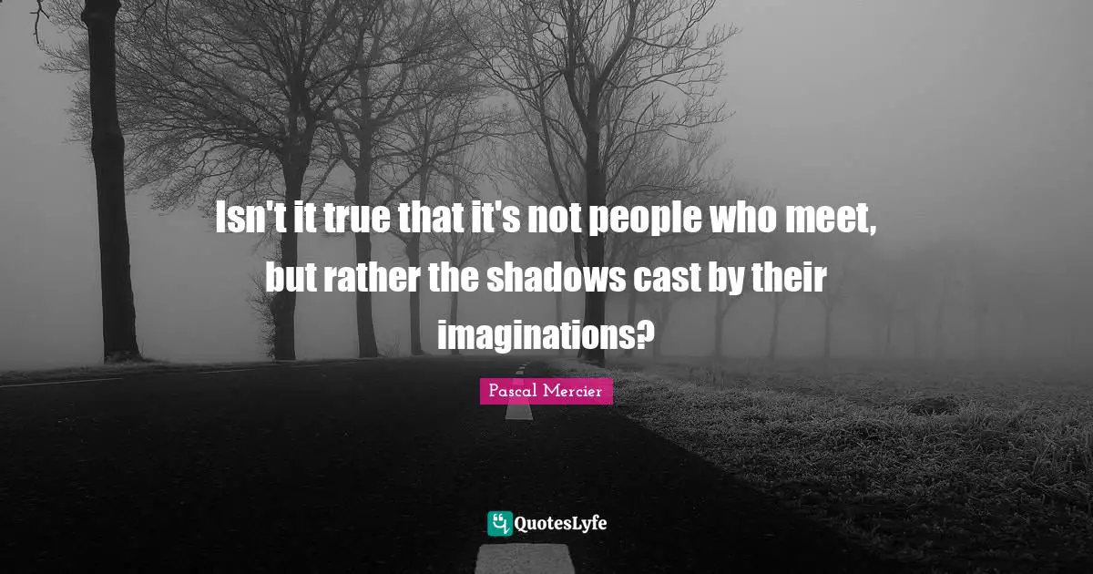 Pascal Mercier Quotes: "Isn't it true that it's not people who meet, but rather the shadows cast by their imaginations?"