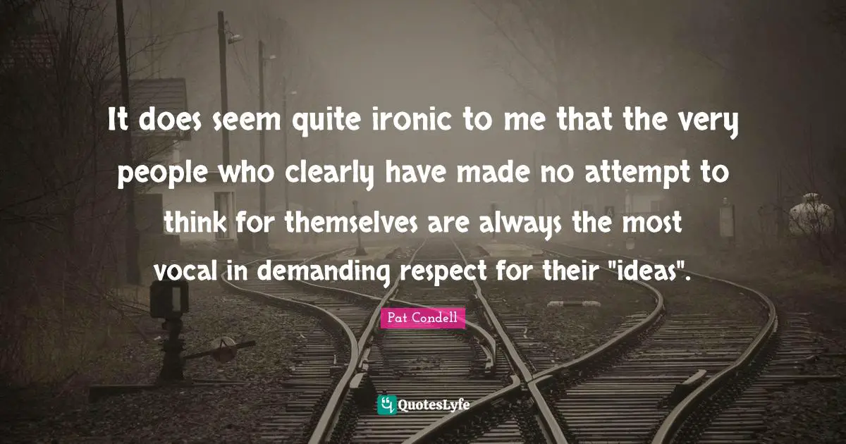 Ironic Quotes: "It does seem quite ironic to me that the very people who clearly have made no attempt to think for themselves are always the most vocal in demanding respect for their "ideas"."