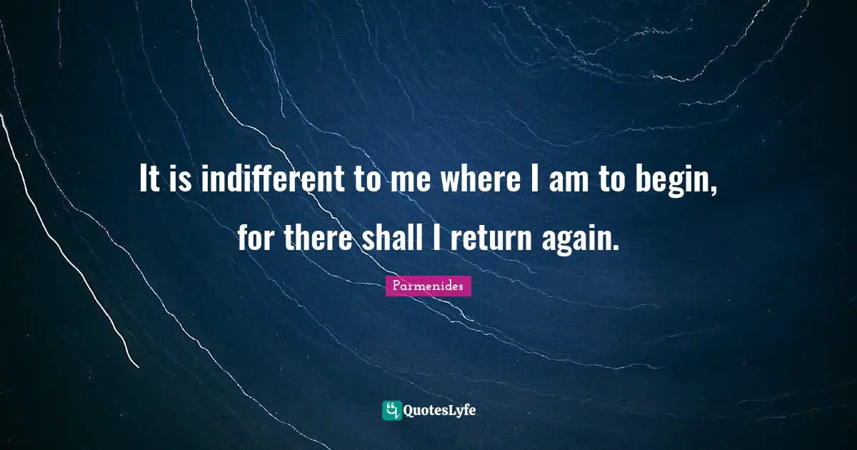 Indifferent Quotes: "It is indifferent to me where I am to begin, for there shall I return again."