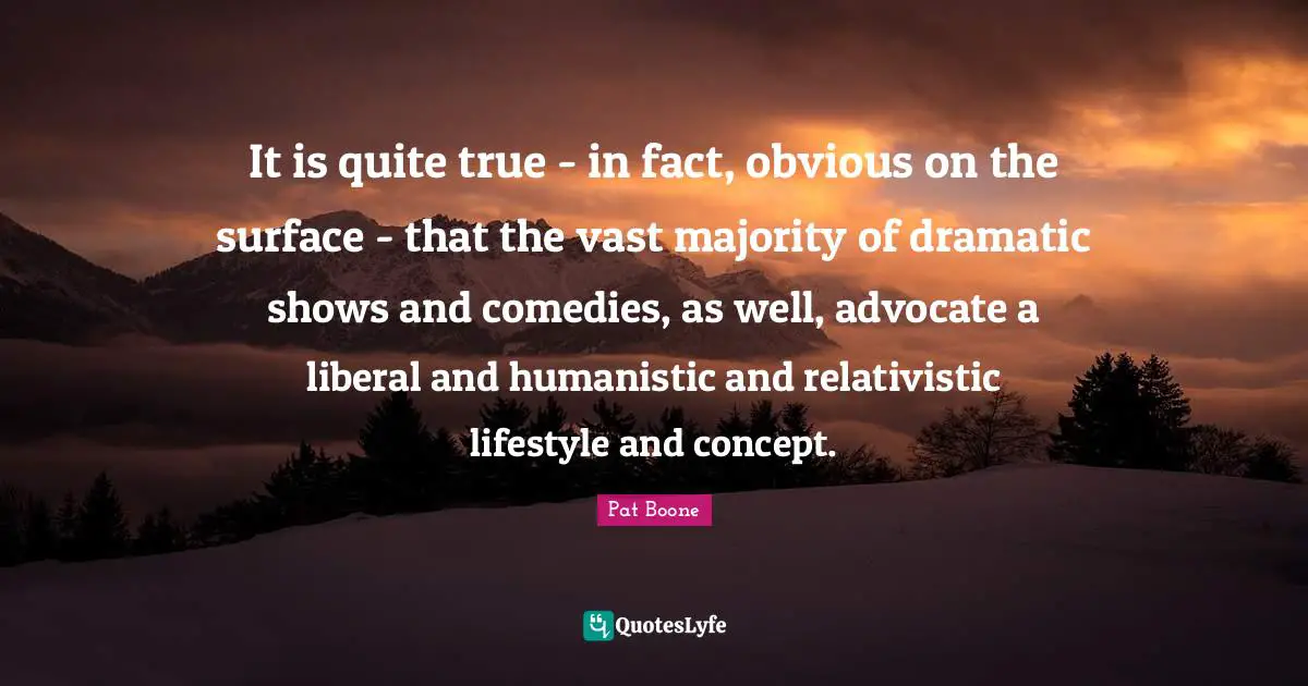 It is quite true - in fact, obvious on the surface - that the vast majority of dramatic shows and comedies, as well, advocate a liberal and humanistic and relativistic lifestyle and concept.