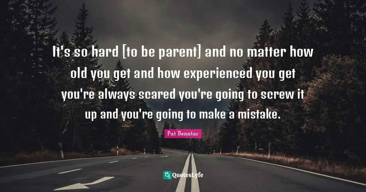 It's so hard [to be parent] and no matter how old you get and how experienced you get you're always scared you're going to screw it up and you're going to make a mistake.