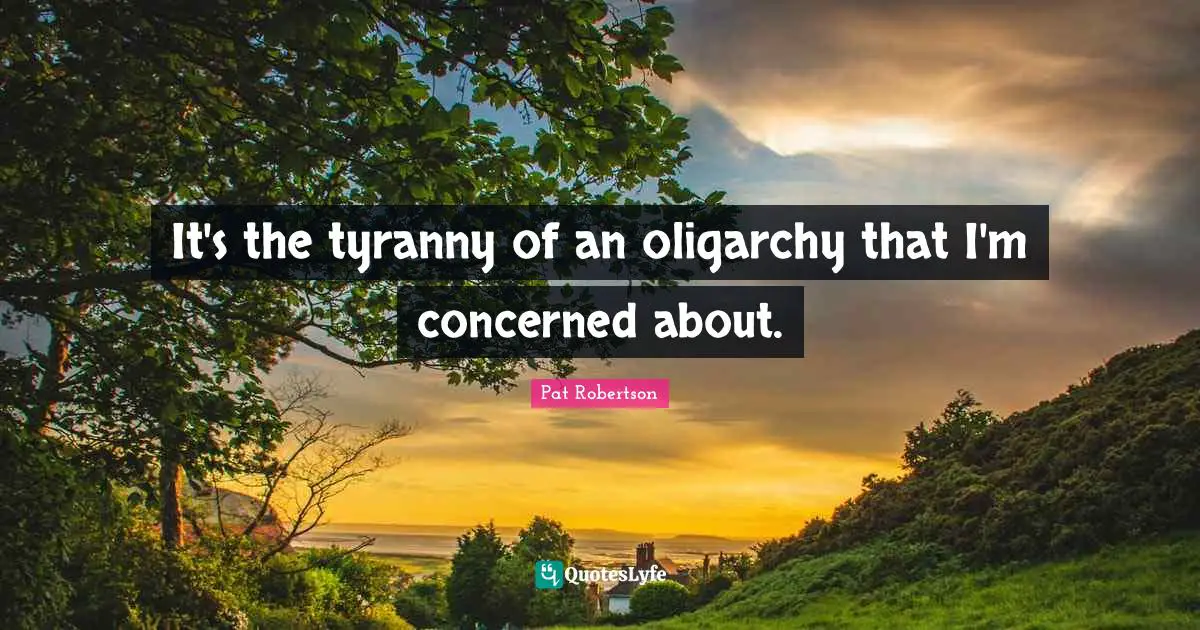 Pat Robertson Quotes: "It's the tyranny of an oligarchy that I'm concerned about."