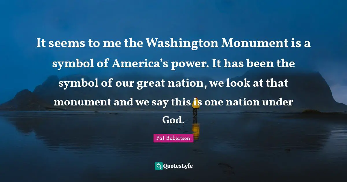 Si Robertson Quotes: "It seems to me the Washington Monument is a symbol of America’s power. It has been the symbol of our great nation, we look at that monument and we say this is one nation under God."