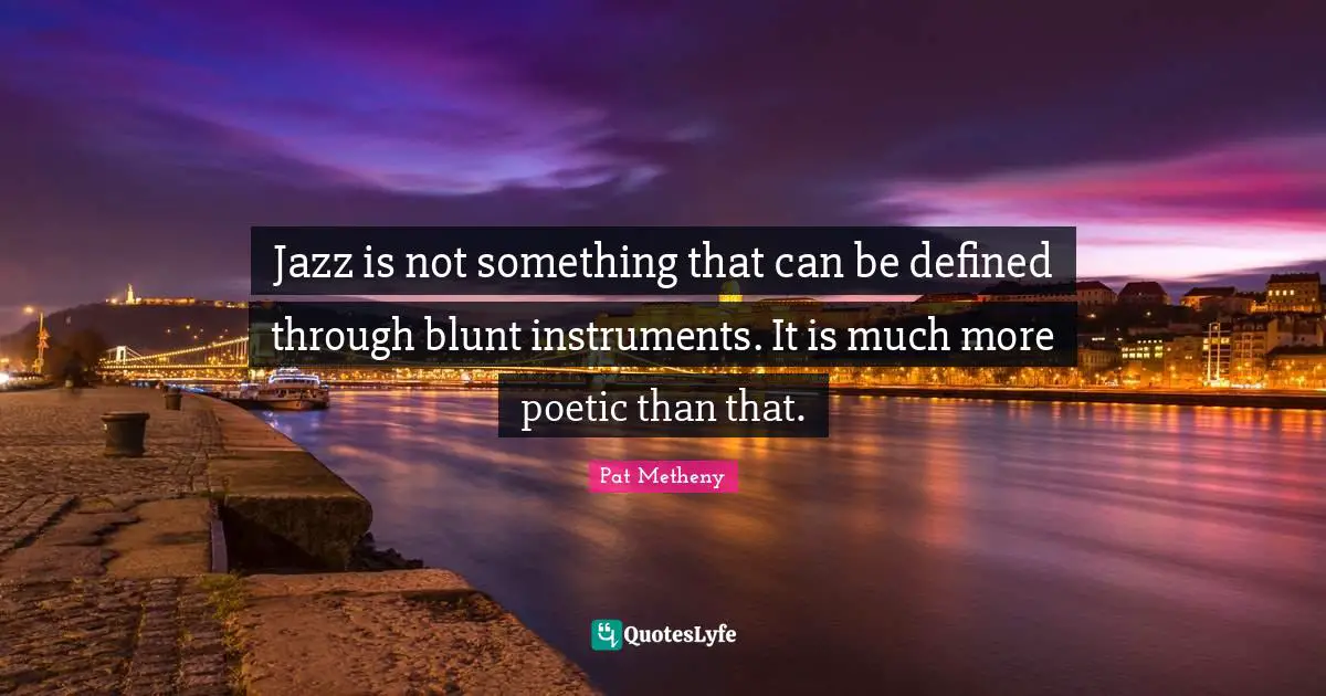 Pat Metheny Quotes: "Jazz is not something that can be defined through blunt instruments. It is much more poetic than that."