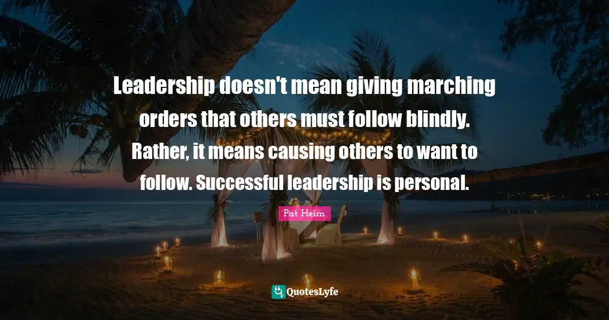 Leadership doesn't mean giving marching orders that others must follow blindly. Rather, it means causing others to want to follow. Successful leadership is personal.