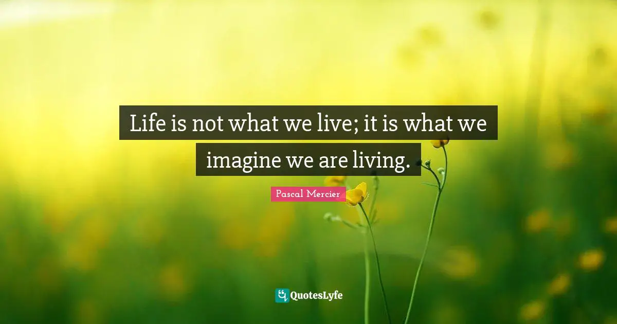 Pascal Mercier Quotes: "Life is not what we live; it is what we imagine we are living."