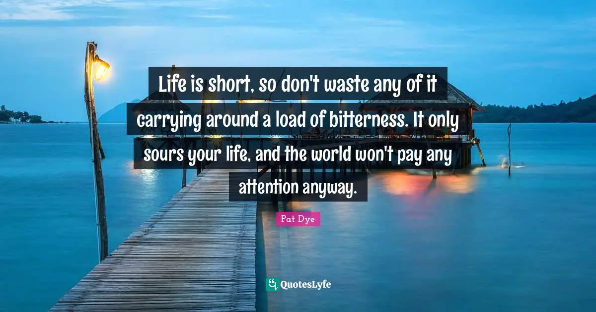 Life Is Short Quotes: "Life is short, so don't waste any of it carrying around a load of bitterness. It only sours your life, and the world won't pay any attention anyway."
