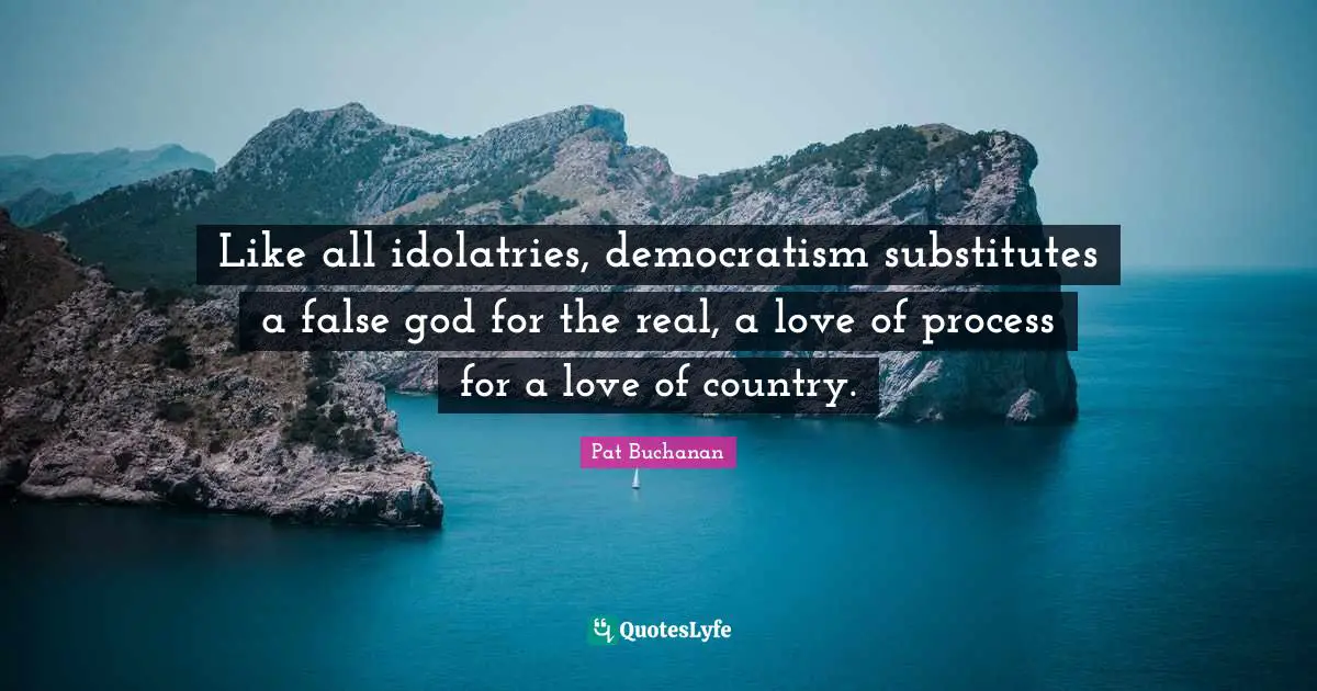 Like all idolatries, democratism substitutes a false god for the real, a love of process for a love of country.