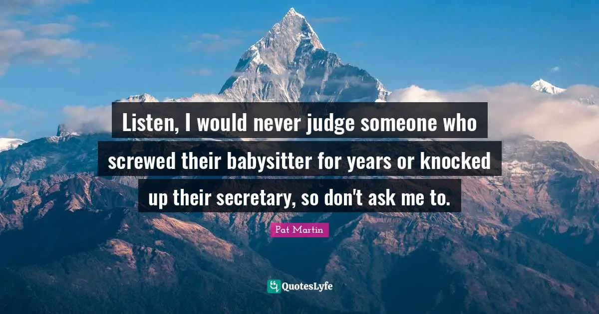 Listen, I would never judge someone who screwed their babysitter for years or knocked up their secretary, so don't ask me to.