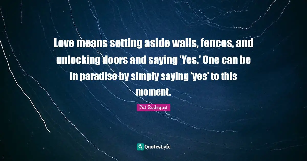 Love means setting aside walls, fences, and unlocking doors and saying 'Yes.' One can be in paradise by simply saying 'yes' to this moment.