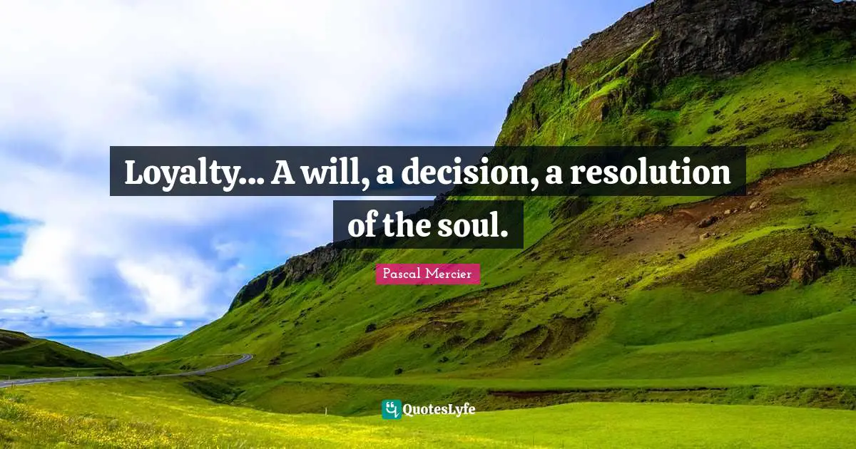 Pascal Mercier Quotes: "Loyalty... A will, a decision, a resolution of the soul."