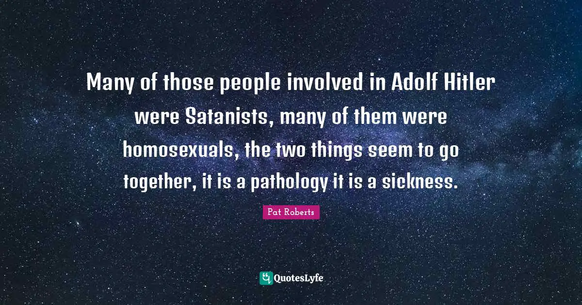 Many of those people involved in Adolf Hitler were Satanists, many of them were homosexuals, the two things seem to go together, it is a pathology it is a sickness.