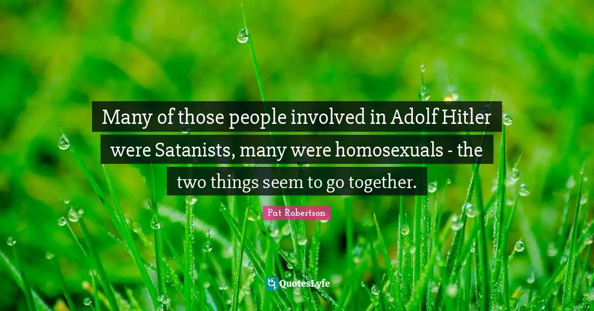 Many of those people involved in Adolf Hitler were Satanists, many were homosexuals - the two things seem to go together.