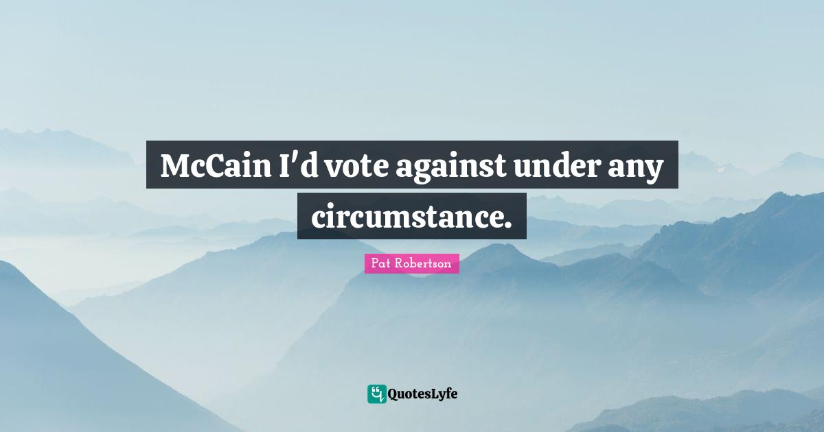 Pat Robertson Quotes: "McCain I'd vote against under any circumstance."