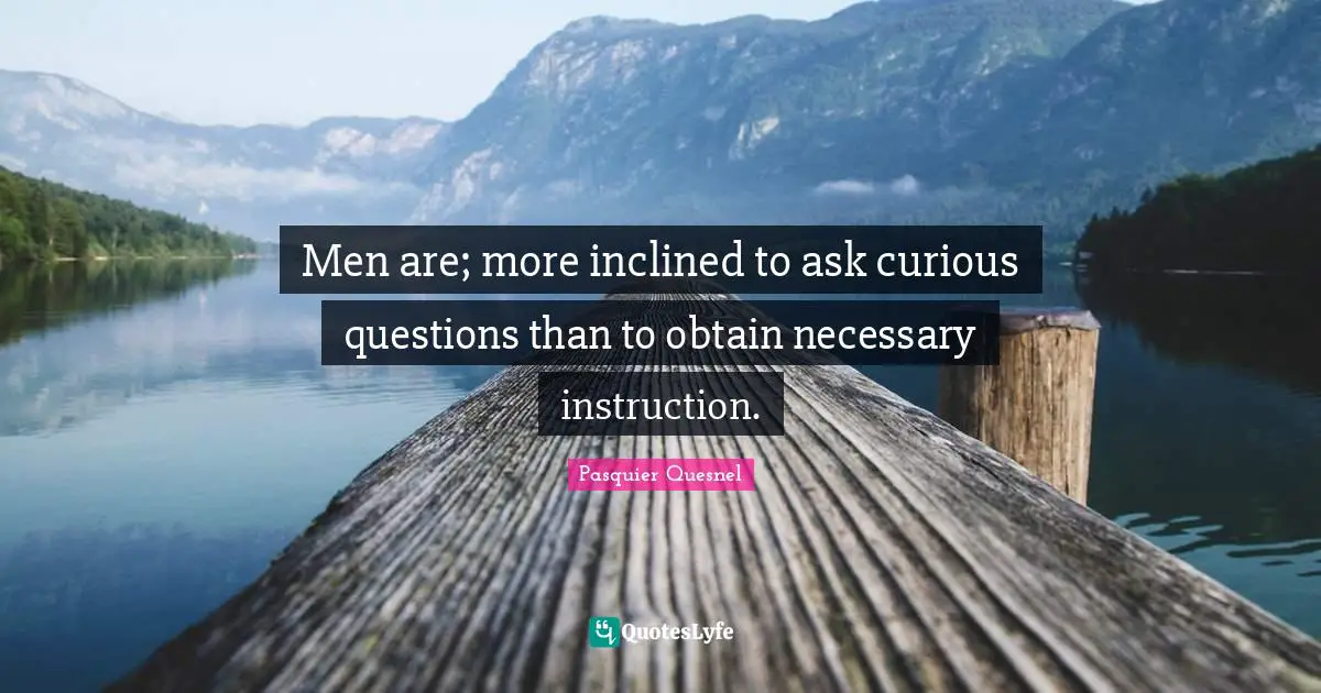 Men are; more inclined to ask curious questions than to obtain necessary instruction.