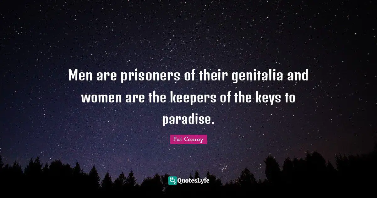 Men are prisoners of their genitalia and women are the keepers of the keys to paradise.
