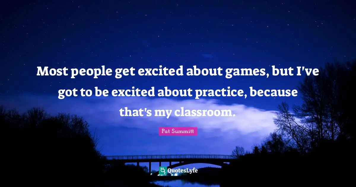Pat Summitt Quotes: Most people get excited about games, but I've got to be excited about practice, because that's my classroom.