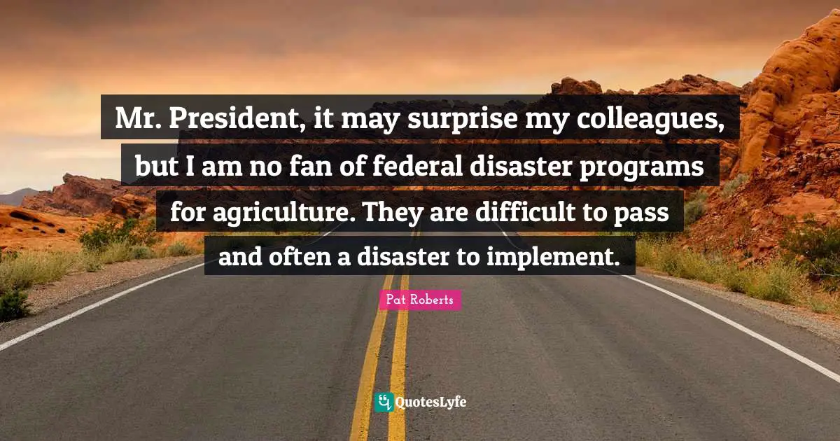 Mr. President, it may surprise my colleagues, but I am no fan of federal disaster programs for agriculture. They are difficult to pass and often a disaster to implement.
