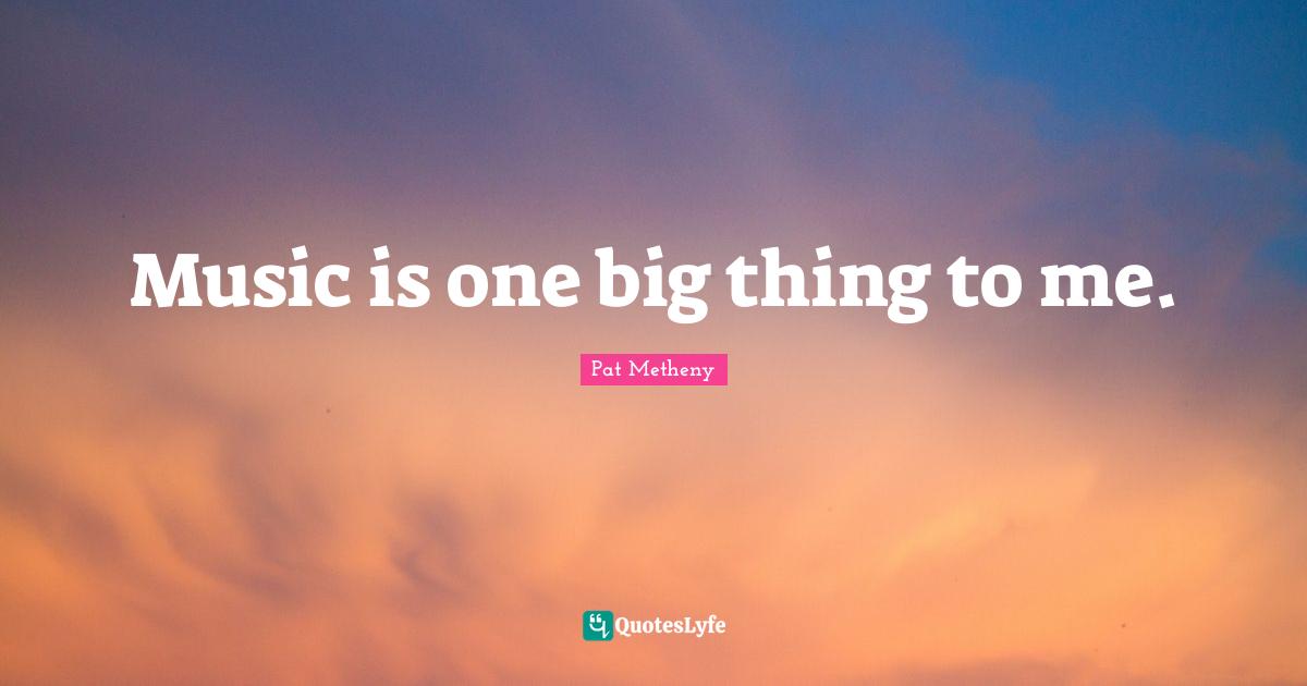 Pat Metheny Quotes: "Music is one big thing to me."