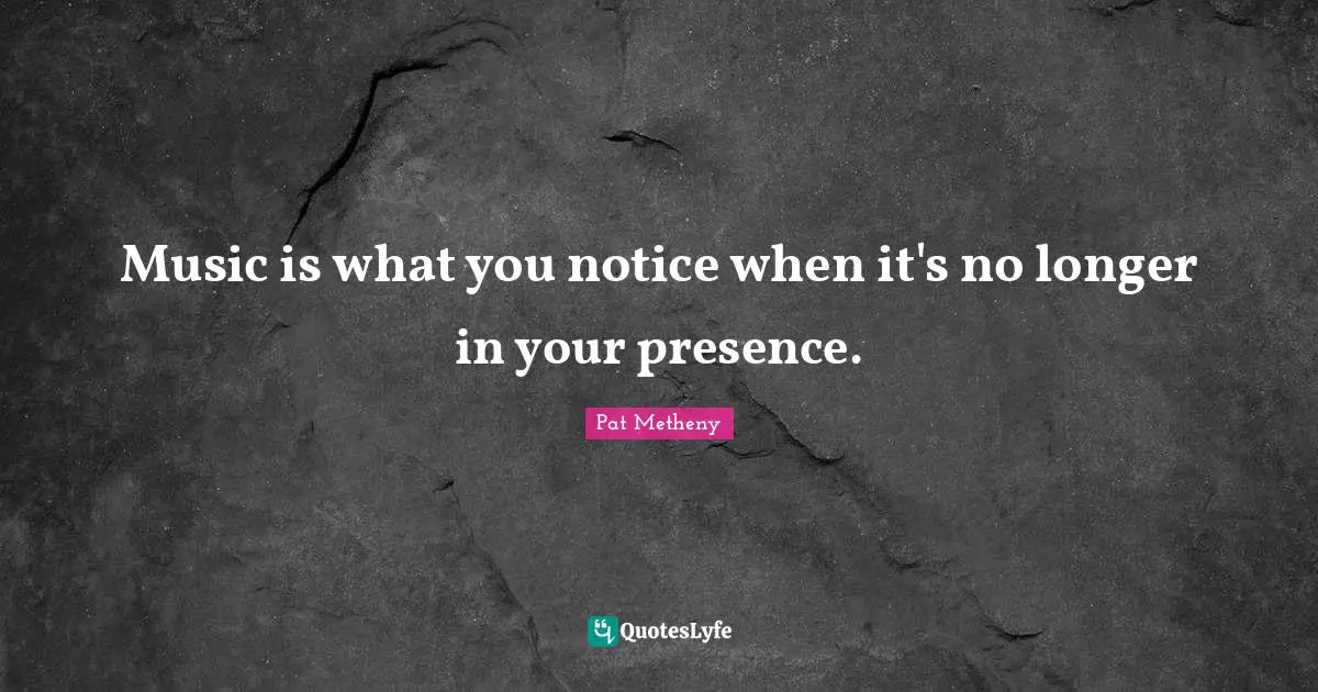 Pat Metheny Quotes: "Music is what you notice when it's no longer in your presence."